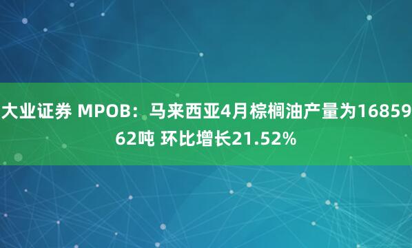 大业证券 MPOB：马来西亚4月棕榈油产量为1685962吨 环比增长21.52%