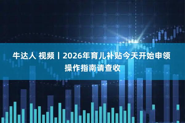 牛达人 视频丨2026年育儿补贴今天开始申领 操作指南请查收
