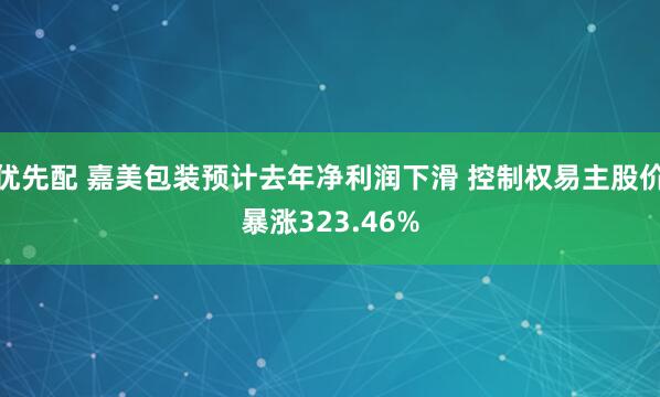 优先配 嘉美包装预计去年净利润下滑 控制权易主股价暴涨323.46%