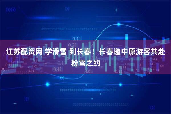 江苏配资网 学滑雪 到长春！长春邀中原游客共赴粉雪之约