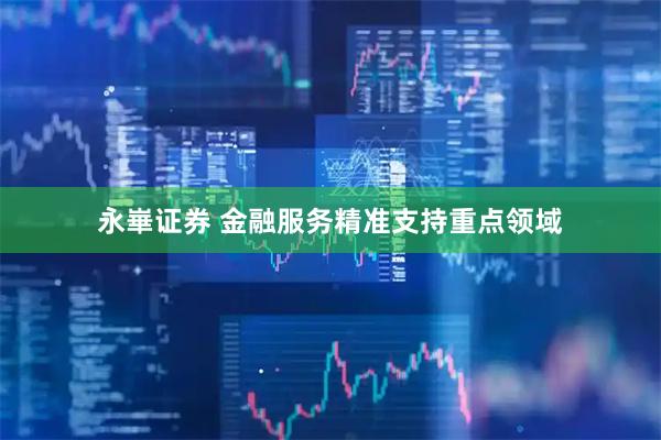 永崋证券 金融服务精准支持重点领域