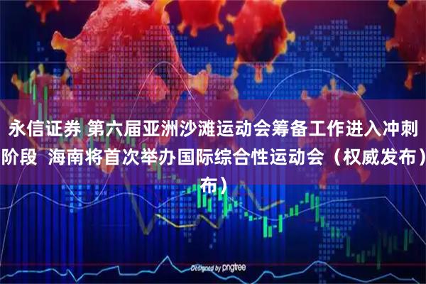 永信证券 第六届亚洲沙滩运动会筹备工作进入冲刺阶段  海南将首次举办国际综合性运动会（权威发布）