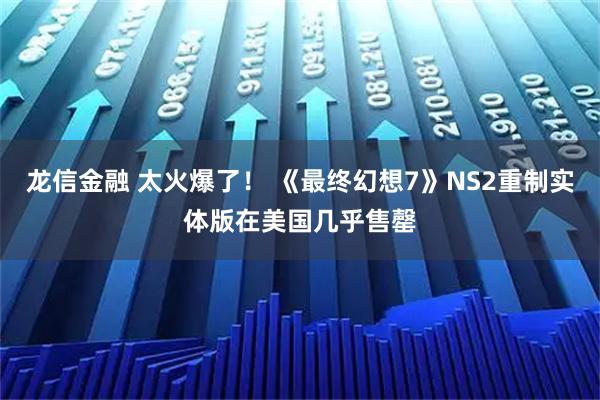 龙信金融 太火爆了！ 《最终幻想7》NS2重制实体版在美国几乎售罄