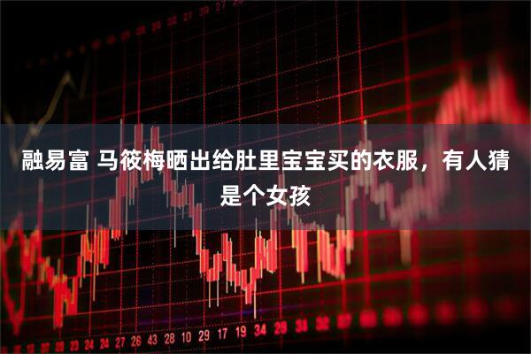 融易富 马筱梅晒出给肚里宝宝买的衣服，有人猜是个女孩