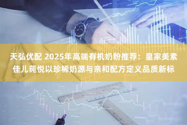 天弘优配 2025年高端有机奶粉推荐：皇家美素佳儿莼悦以珍稀奶源与亲和配方定义品质新标
