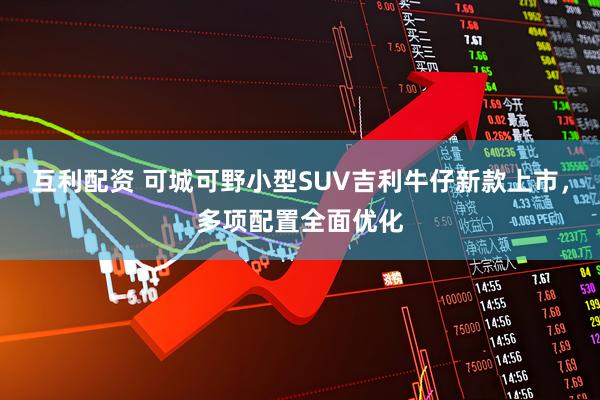 互利配资 可城可野小型SUV吉利牛仔新款上市，多项配置全面优化
