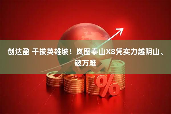 创达盈 干拔英雄坡！岚图泰山X8凭实力越阴山、破万难