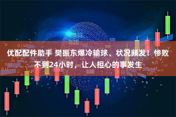 优配配件助手 樊振东爆冷输球、状况频发！惨败不到24小时，让人担心的事发生